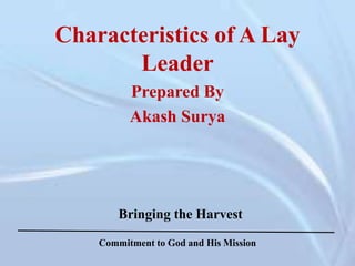 Characteristics of A Lay
Leader
Prepared By
Akash Surya
Bringing the Harvest
Commitment to God and His Mission
 