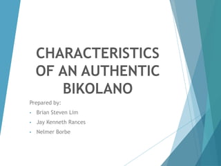CHARACTERISTICS
OF AN AUTHENTIC
BIKOLANO
Prepared by:
• Brian Steven Lim
• Jay Kenneth Rances
• Nelmer Borbe
 