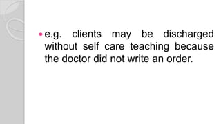  e.g. clients may be discharged
without self care teaching because
the doctor did not write an order.
 