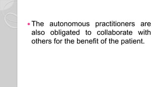 The autonomous practitioners are
also obligated to collaborate with
others for the benefit of the patient.
 