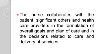  The nurse collaborates with the
patient, significant others and health
care providers in the formulation of
overall goals and plan of care and in
the decisions related to care and
delivery of services.
 