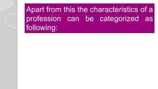Apart from this the characteristics of a
profession can be categorized as
following:
 