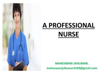 A PROFESSIONAL
NURSE
MAHESWARI JAIKUMAR.
maheswarijaikumar2103@gmail.com
 