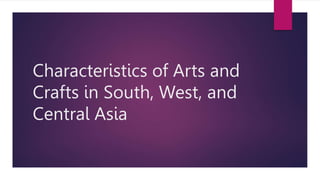 Characteristics of Arts and
Crafts in South, West, and
Central Asia
 
