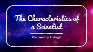 The Characteristics of
a Scientist
Prepared by T. Angel
 