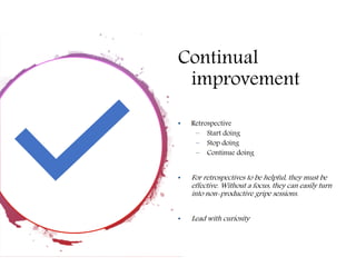 Continual
improvement
• Retrospective
– Start doing
– Stop doing
– Continue doing
• For retrospectives to be helpful, they must be
effective. Without a focus, they can easily turn
into non-productive gripe sessions.
• Lead with curiosity
 