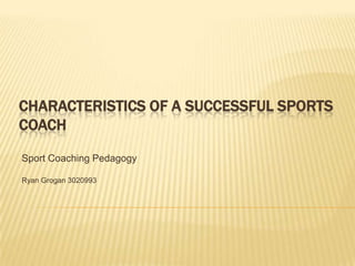 CHARACTERISTICS OF A SUCCESSFUL SPORTS
COACH

Sport Coaching Pedagogy

Ryan Grogan 3020993
 