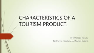 CHARACTERISTICS OF A
TOURISM PRODUCT.
:By Mthokozisi Masuku
Bsc (Hon) in Hospitality and Tourism student.
 
