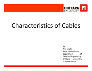 Characteristics of Cables
By 
Anu SinglaAnu Singla
Associate Professor
Department of
Electrical Engineering
Chitkara University,
Punjab Campus
 