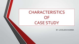 CHARACTERISTICS
OF
CASE STUDY
BY LOVELEEN SHARMA
 
