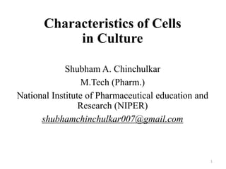 Characteristics of Cells
in Culture
Shubham A. Chinchulkar
M.Tech (Pharm.)
National Institute of Pharmaceutical education and
Research (NIPER)
shubhamchinchulkar007@gmail.com
1
 