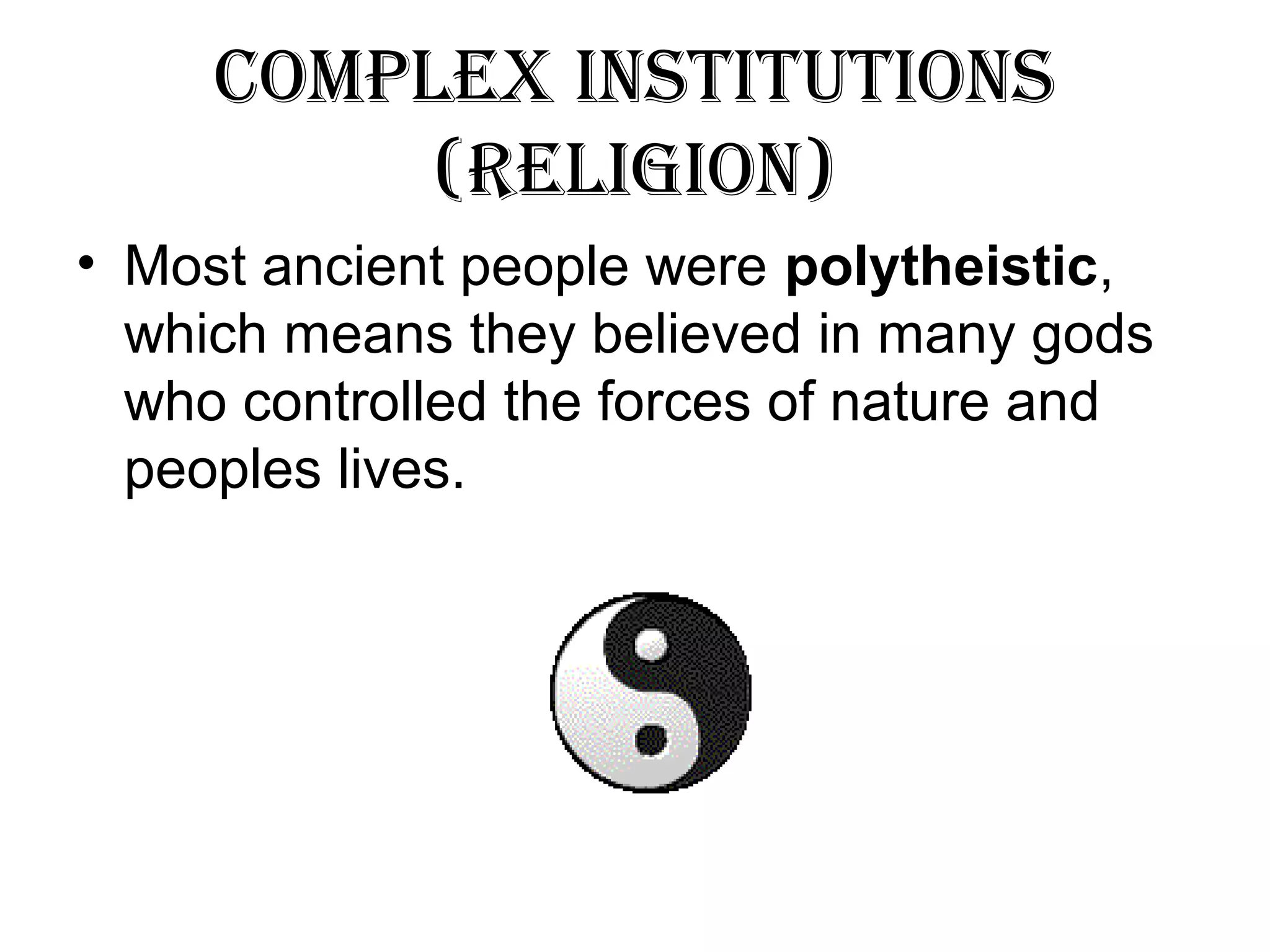 Complex InstItutIons 
(RelIgIon) 
• Most ancient people were polytheistic, 
which means they believed in many gods 
who controlled the forces of nature and 
peoples lives. 
 