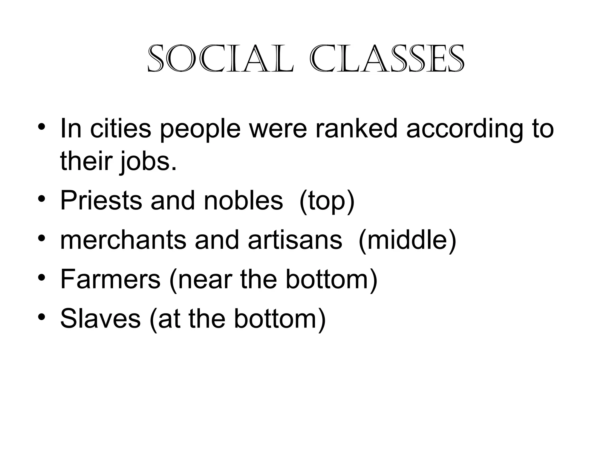 Social claSSeS 
• In cities people were ranked according to 
their jobs. 
• Priests and nobles (top) 
• merchants and artisans (middle) 
• Farmers (near the bottom) 
• Slaves (at the bottom) 
 