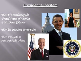 The 44th President of the
United States of America
is Mr. BarackObama.

The Vice President is Joe Biden

The First Lady is
Mrs. Michelle Obama




                            CJ-Social Studies-Jan'12   5
 