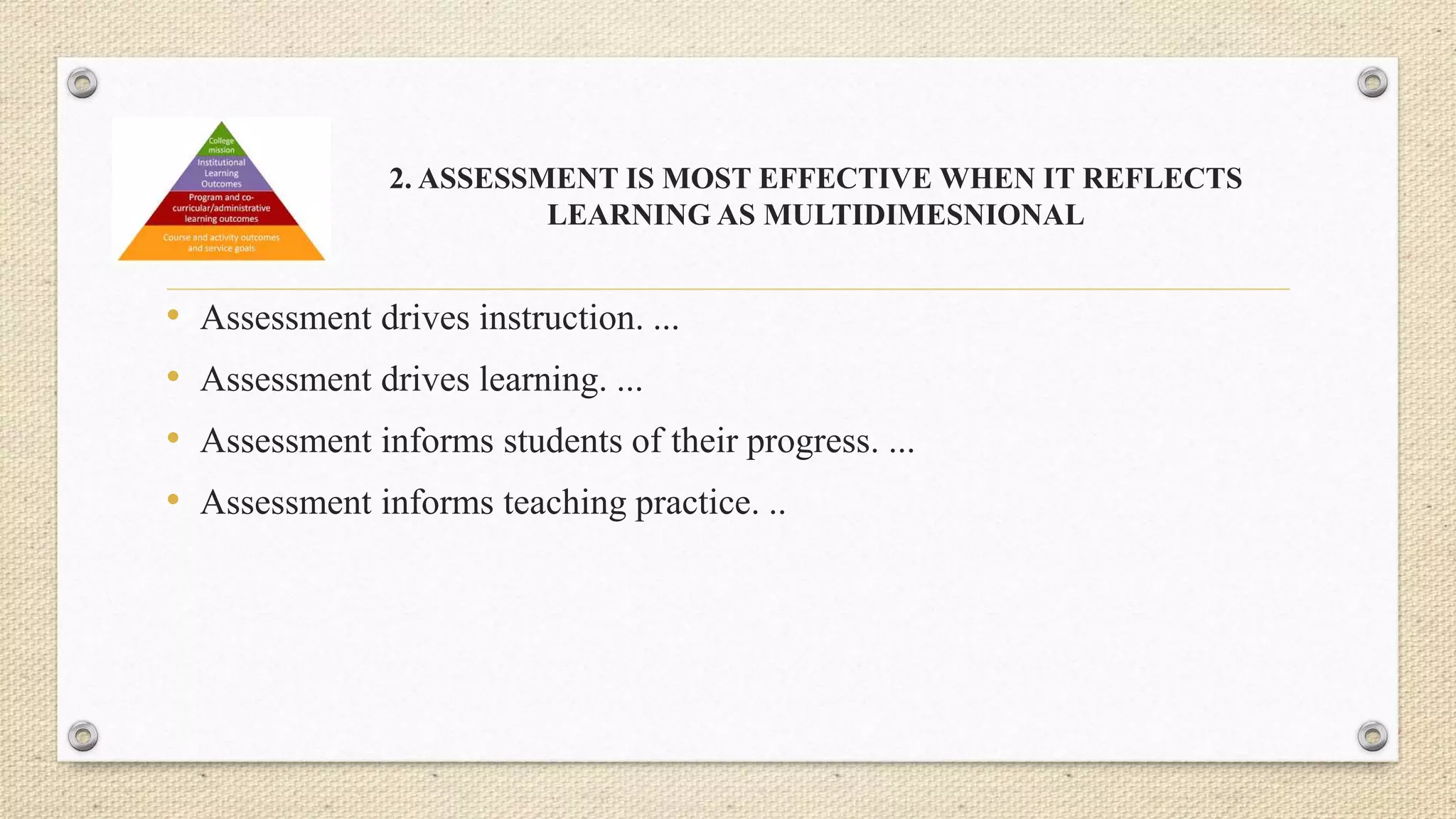 2. ASSESSMENT IS MOST EFFECTIVE WHEN IT REFLECTS
LEARNING AS MULTIDIMESNIONAL
• Assessment drives instruction. ...
• Assessment drives learning. ...
• Assessment informs students of their progress. ...
• Assessment informs teaching practice. ..
 