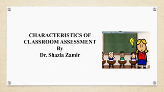 CHARACTERISTICS OF
CLASSROOM ASSESSMENT
By
Dr. Shazia Zamir
 