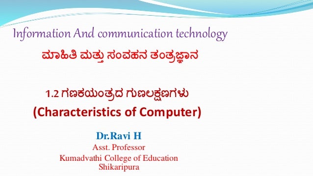 1.2 ಗಣಕಯಂತ್ರದ ಗುಣಲಕ್ಷಣಗಳು
(Characteristics of Computer)
Dr.Ravi H
Asst. Professor
Kumadvathi College of Education
Shikaripura
Information And communication technology
ಮಾಹಿತಿ ಮತ್ುು ಸಂವಹನ ತ್ಂತ್ರಜ್ಞಾನ
 