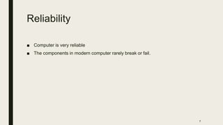 Reliability
■ Computer is very reliable
■ The components in modern computer rarely break or fail.
7