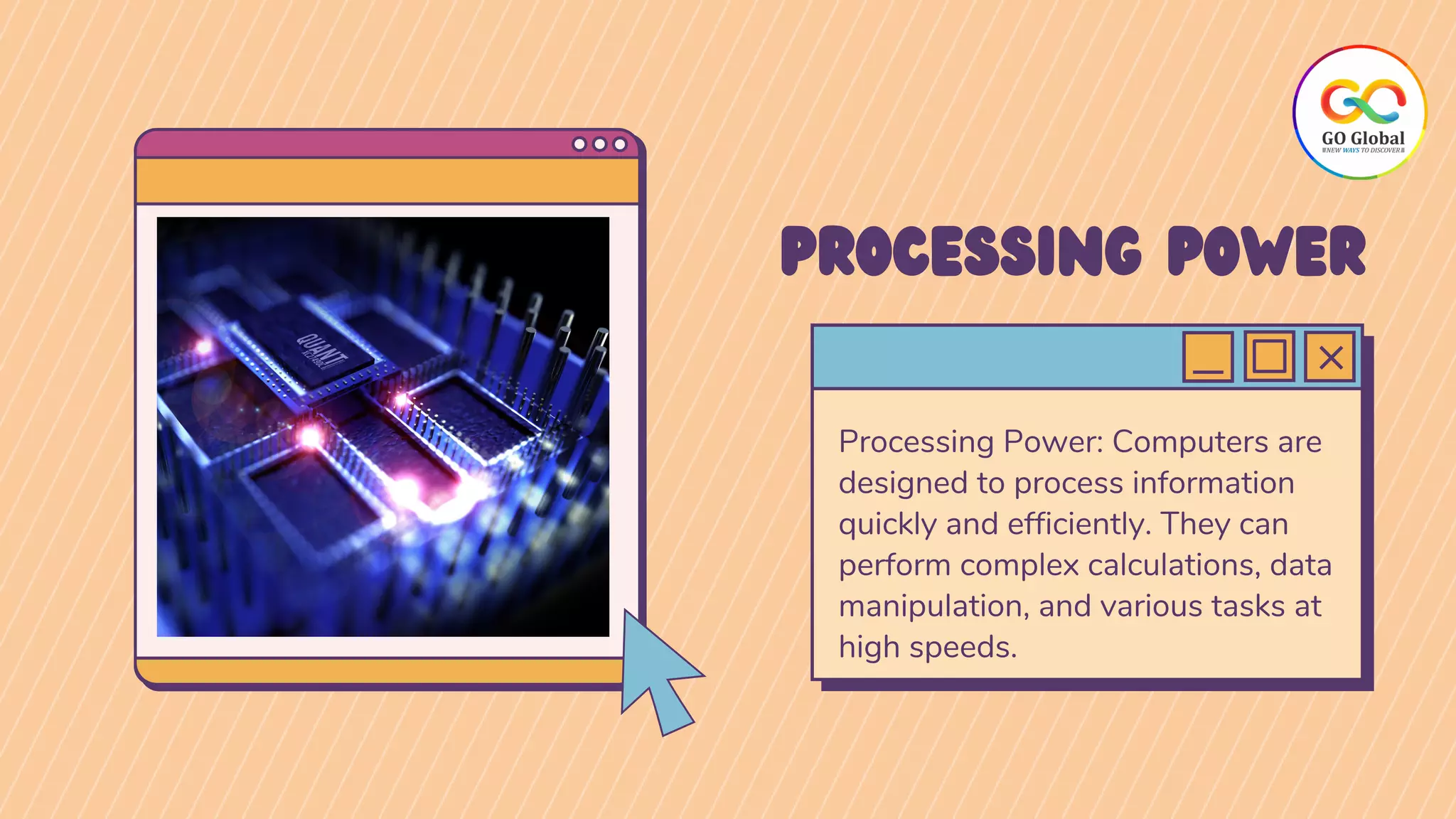 Processing Power: Computers are
designed to process information
quickly and efficiently. They can
perform complex calculations, data
manipulation, and various tasks at
high speeds.
PROCESSING POWER
 