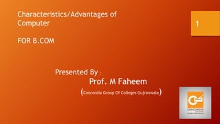 Characteristics/Advantages of
Computer
FOR B.COM
Presented By :
Prof. M Faheem
(Concordia Group Of Colleges Gujranwala)
1
 