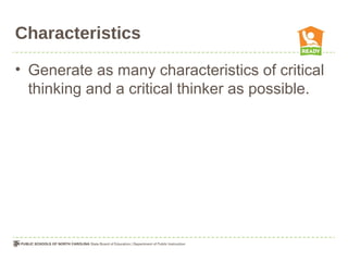 Characteristics

• Generate as many characteristics of critical
  thinking and a critical thinker as possible.
 