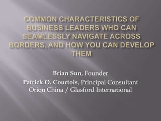 Common characteristics of business leaders who can seamlessly navigate across borders, and how you can develop them Brian Sun, Founder Patrick O. Courtois, Principal Consultant  Orion China / Glasford International 