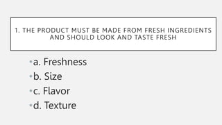 1. THE PRODUCT MUST BE MADE FROM FRESH INGREDIENTS
AND SHOULD LOOK AND TASTE FRESH
•a. Freshness
•b. Size
•c. Flavor
•d. Texture
 