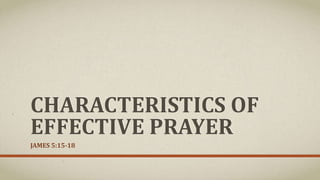 CHARACTERISTICS OF
EFFECTIVE PRAYER
JAMES 5:15-18
 