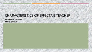 CHARACTERISTICS OF EFFECTIVE TEACHER
BY TASNEEM SAIFUDDIN
M.PHIL SCHOLAR
 