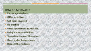 HOW TO MOTIVATE?
 Encourage students
 Offer incentives
 Get them involved
 Be creative
 Draw connections to real life
 Delegate responsibilities
 Spread excitement like a virus
 Open ended Assignments
 Respect the students
 