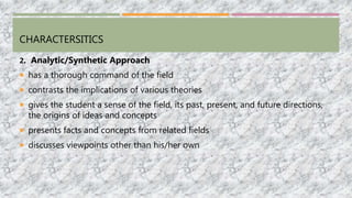 CHARACTERSITICS
2. Analytic/Synthetic Approach
 has a thorough command of the field
 contrasts the implications of various theories
 gives the student a sense of the field, its past, present, and future directions,
the origins of ideas and concepts
 presents facts and concepts from related fields
 discusses viewpoints other than his/her own
 