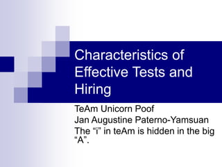 Characteristics of 
Effective Tests and 
Hiring 
TeAm Unicorn Poof 
Jan Augustine Paterno-Yamsuan 
The “i” in teAm is hidden in the big 
“A”. 
 