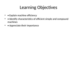 Learning Objectives
• • Explain machine efficiency
• • Identify characteristics of efficient simple and compound
machines
• • Appreciate their importance
 