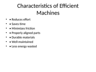 Characteristics of Efficient
Machines
• • Reduces effort
• • Saves time
• • Minimizes friction
• • Properly aligned parts
• • Durable materials
• • Well-maintained
• • Less energy wasted
 