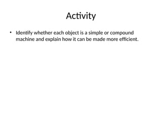 Activity
• Identify whether each object is a simple or compound
machine and explain how it can be made more efficient.
 