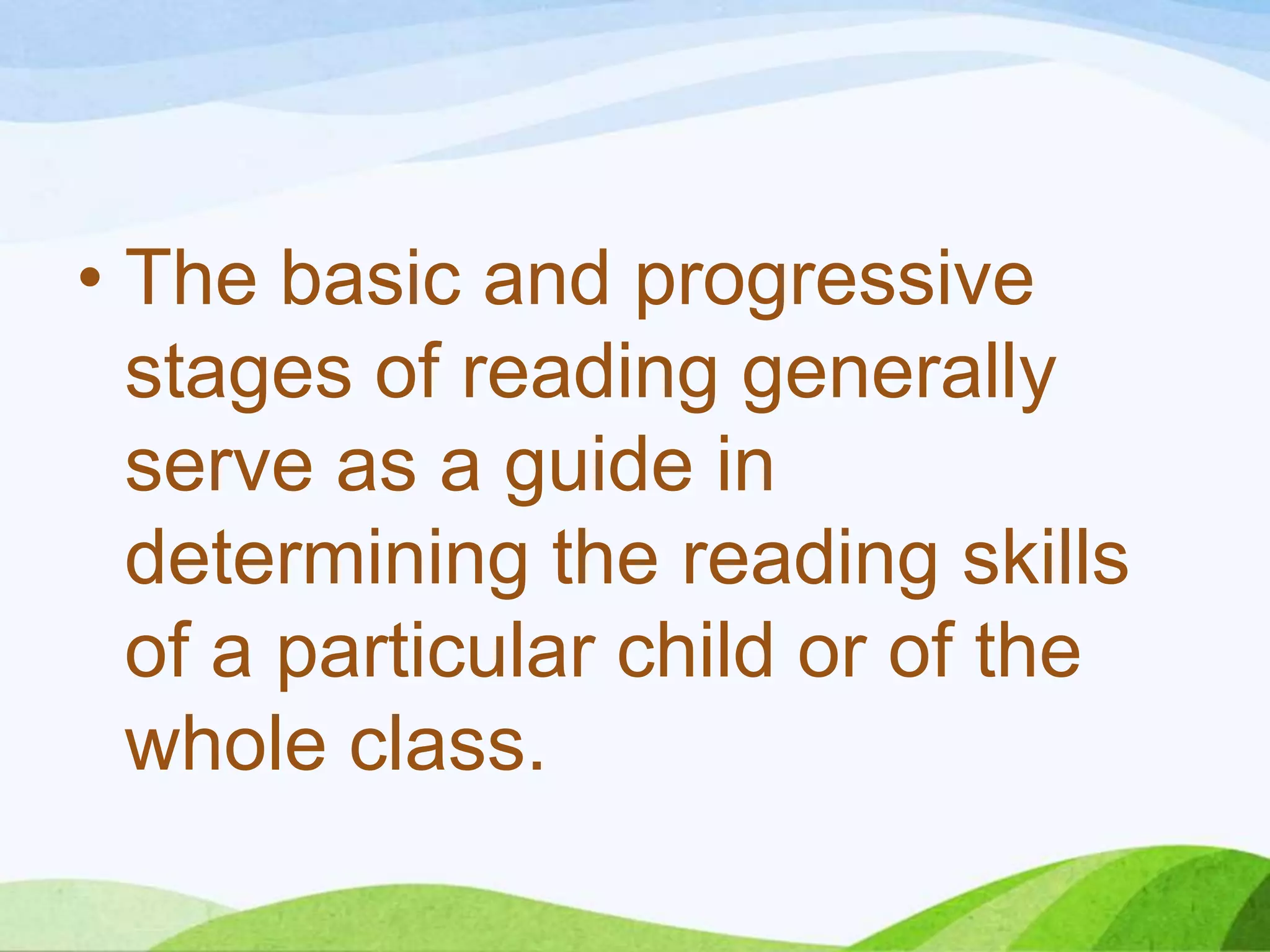 • The basic and progressive
stages of reading generally
serve as a guide in
determining the reading skills
of a particular child or of the
whole class.

 