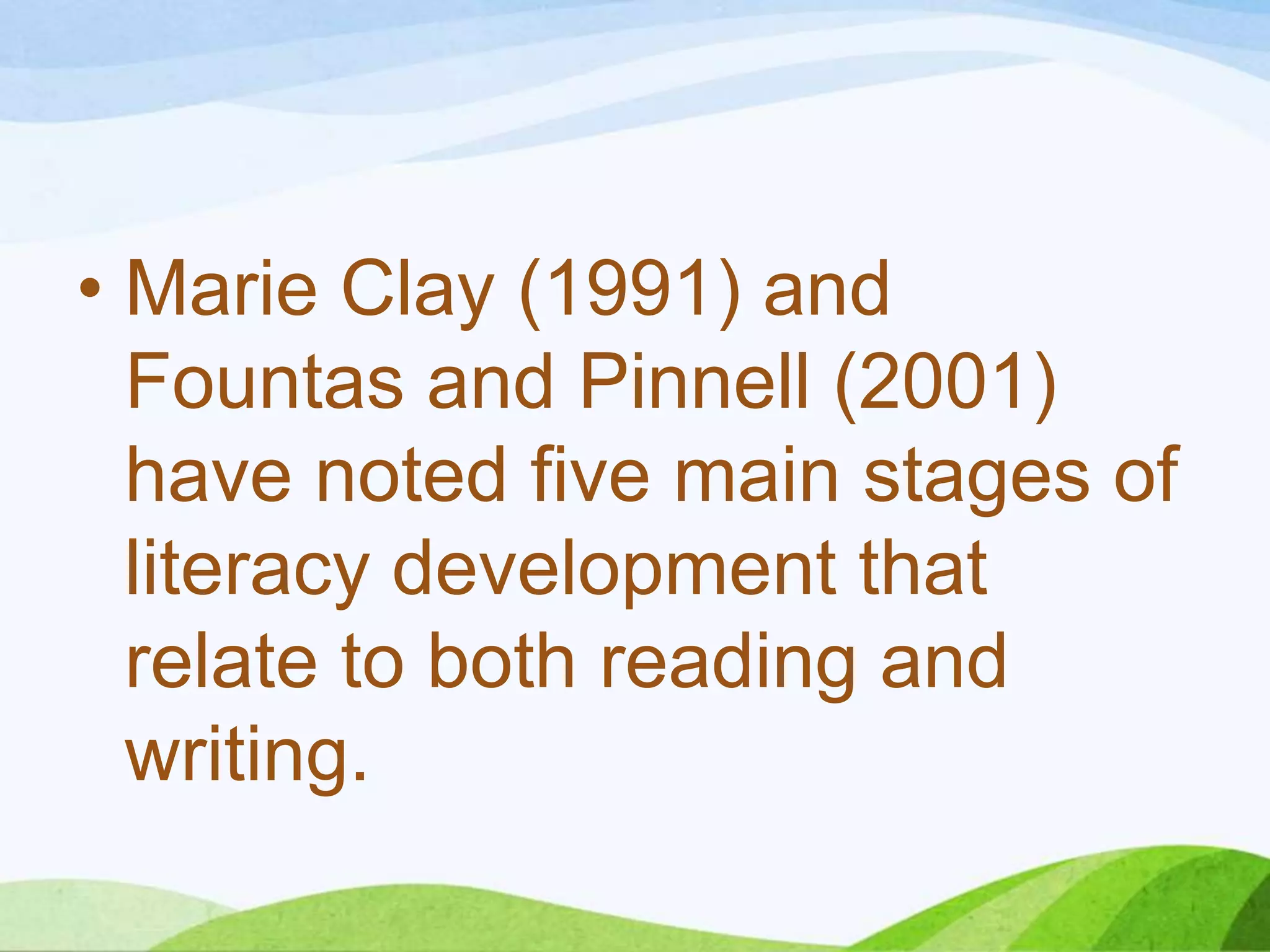 • Marie Clay (1991) and
Fountas and Pinnell (2001)
have noted five main stages of
literacy development that
relate to both reading and
writing.

 