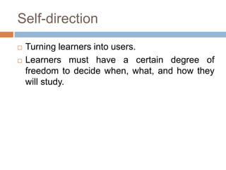 Self-direction
 Turning learners into users.
 Learners must have a certain degree of
freedom to decide when, what, and how they
will study.
 