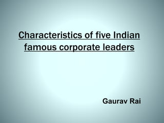 Characteristics of five Indian
famous corporate leaders
Gaurav Rai
 