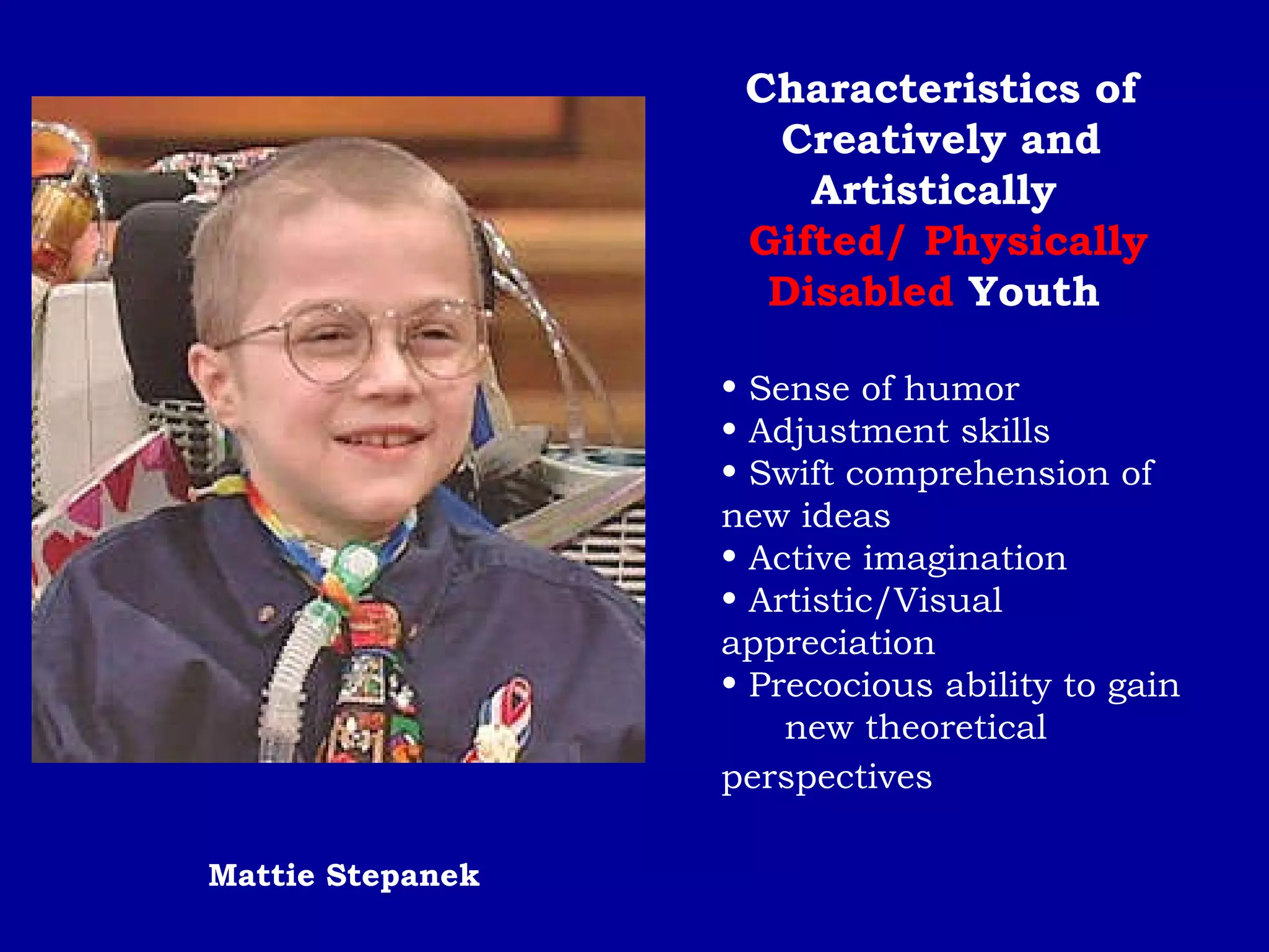 Characteristics of Creatively and Artistically  Gifted/ Physically Disabled  Youth  Sense of humor  Adjustment skills  Swift comprehension of  new ideas  Active imagination  Artistic/Visual  appreciation  Precocious ability to gain  new theoretical  perspectives   Mattie Stepanek 