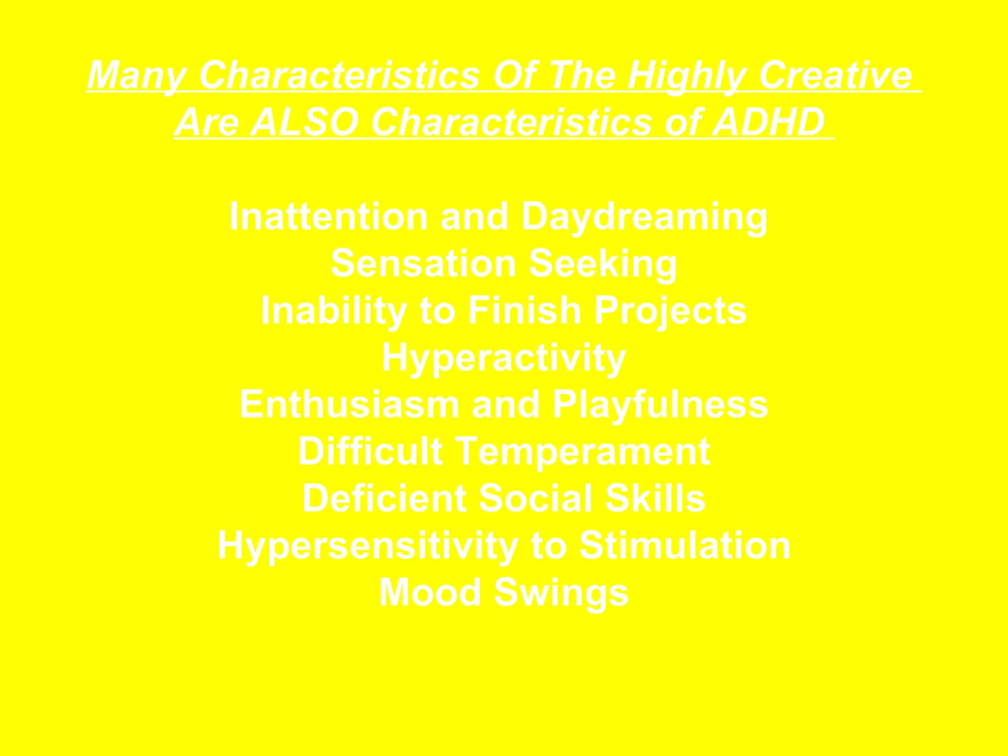 Many Characteristics Of The Highly Creative  Are ALSO Characteristics of ADHD  Inattention and Daydreaming  Sensation Seeking Inability to Finish Projects Hyperactivity Enthusiasm and Playfulness Difficult Temperament Deficient Social Skills Hypersensitivity to Stimulation Mood Swings 