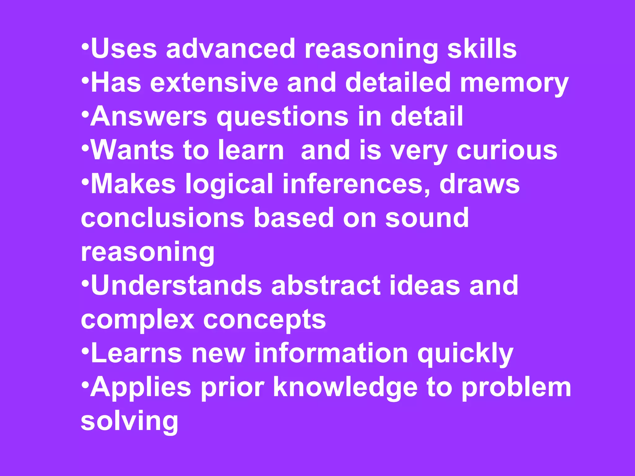 Uses advanced reasoning skills  Has extensive and detailed memory  Answers questions in detail  Wants to learn  and is very curious  Makes logical inferences, draws  conclusions based on sound  reasoning Understands abstract ideas and  complex concepts  Learns new information quickly Applies prior knowledge to problem  solving 