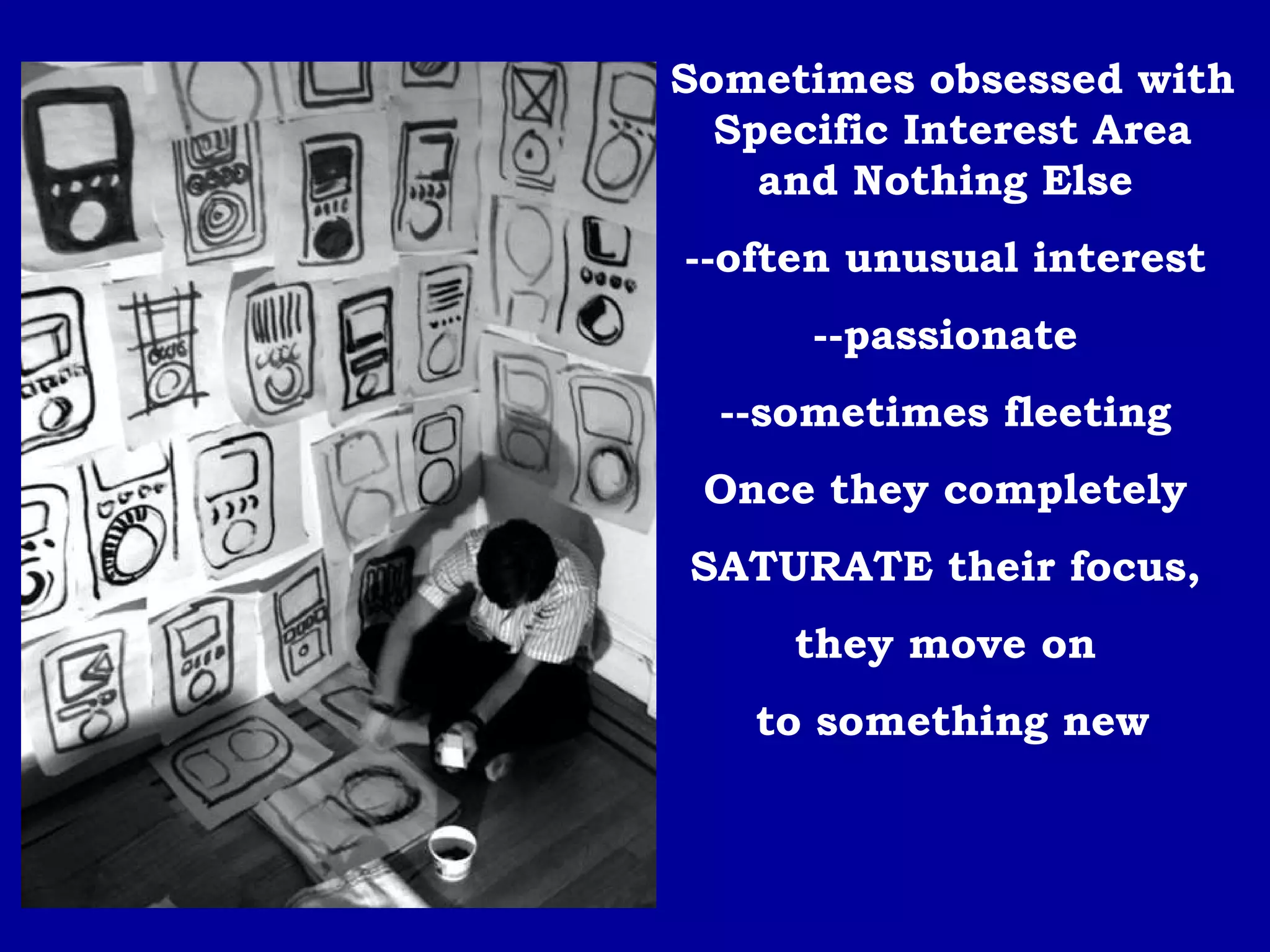 Sometimes obsessed with Specific Interest Area and Nothing Else  --often unusual interest  --passionate  --sometimes fleeting  Once they completely  SATURATE their focus,  they move on  to something new 