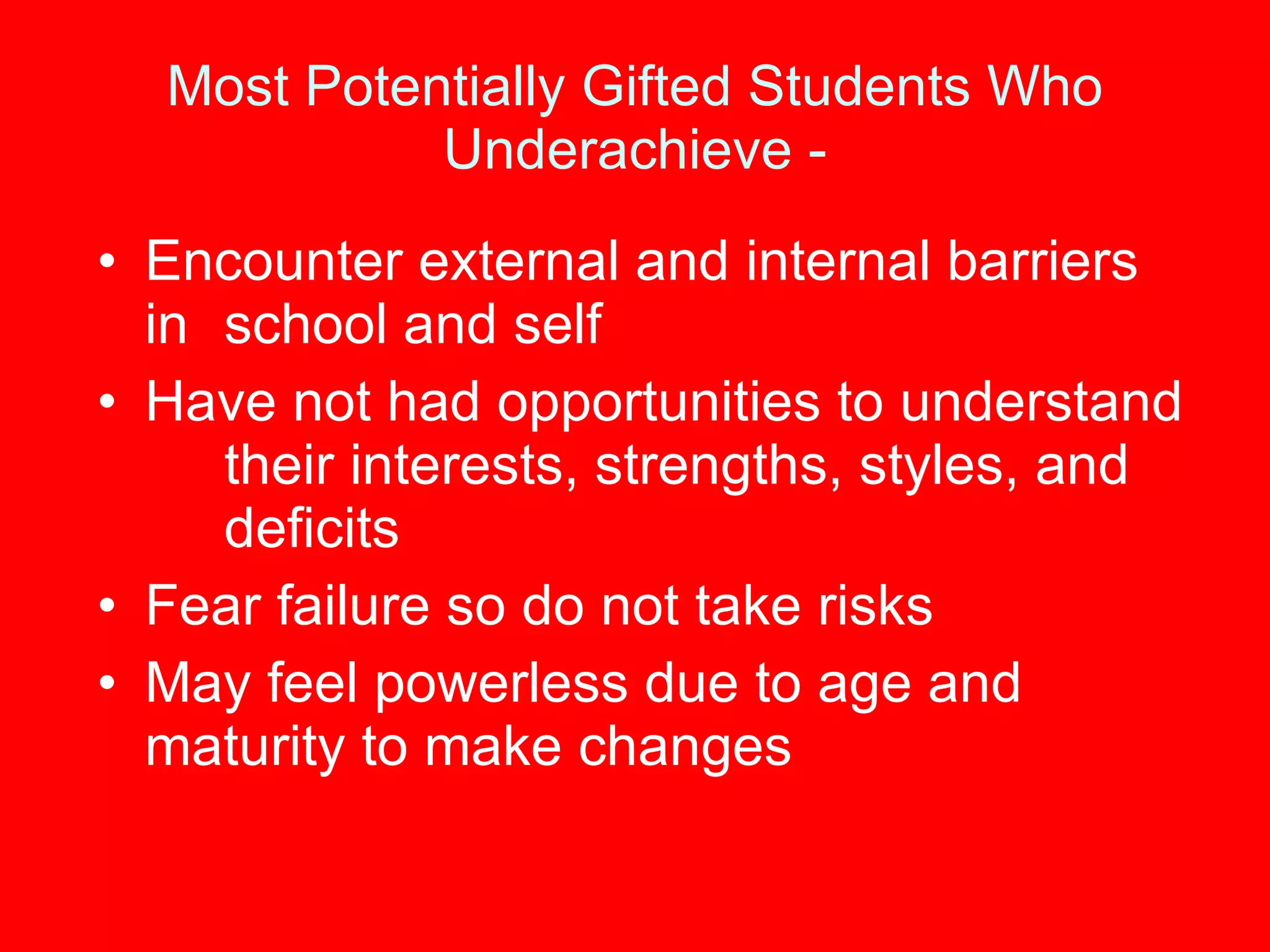Most Potentially Gifted Students Who Underachieve - Encounter external and internal barriers in  school and self Have not had opportunities to understand  their interests, strengths, styles, and  deficits Fear failure so do not take risks May feel powerless due to age and  maturity to make changes 