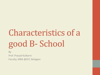 Characteristics of a
good B- School
By
Prof. Prasad Kulkarni
Faculty, MBA @GIT, Belagavi.
 