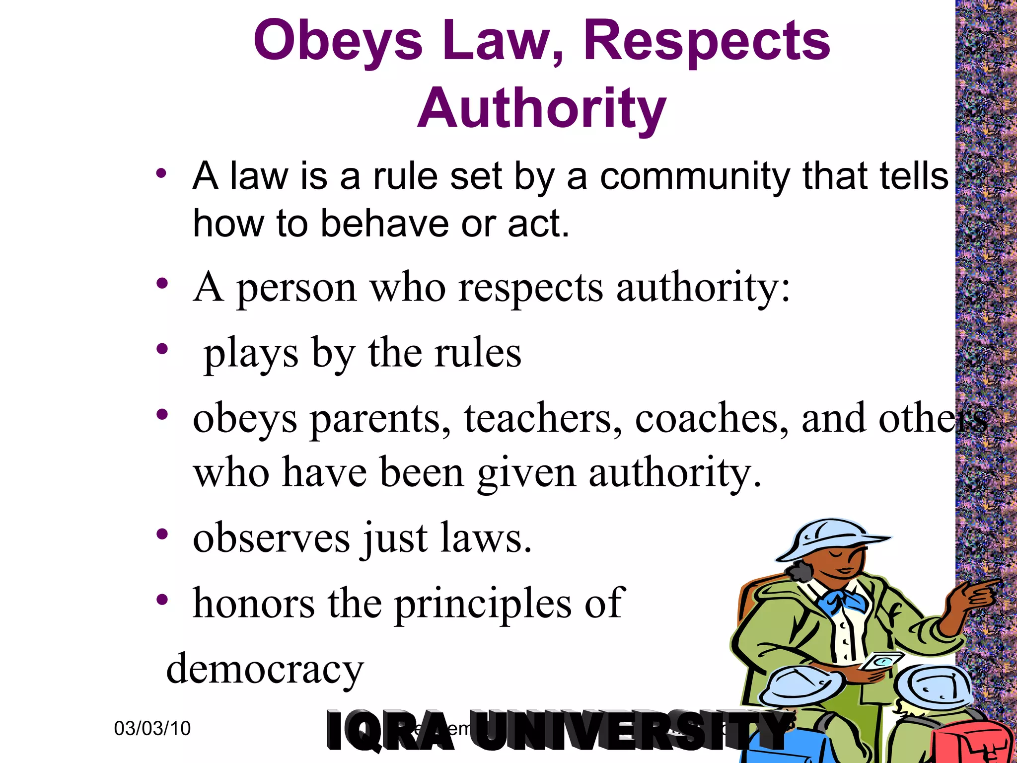 Obeys Law, Respects Authority A law is a rule set by a community that tells how to behave or act.  A person who respects authority: plays by the rules obeys parents, teachers, coaches, and others who have been given authority. observes just laws. honors the principles of democracy IQRA UNIVERSITY 