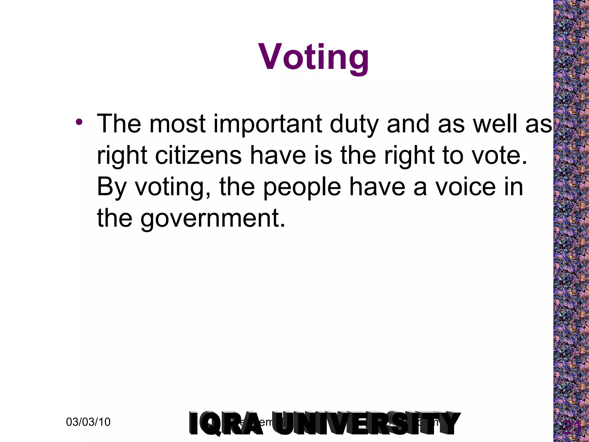 Voting The most important duty and as well as right citizens have is the right to vote. By voting, the people have a voice in the government.  IQRA UNIVERSITY 