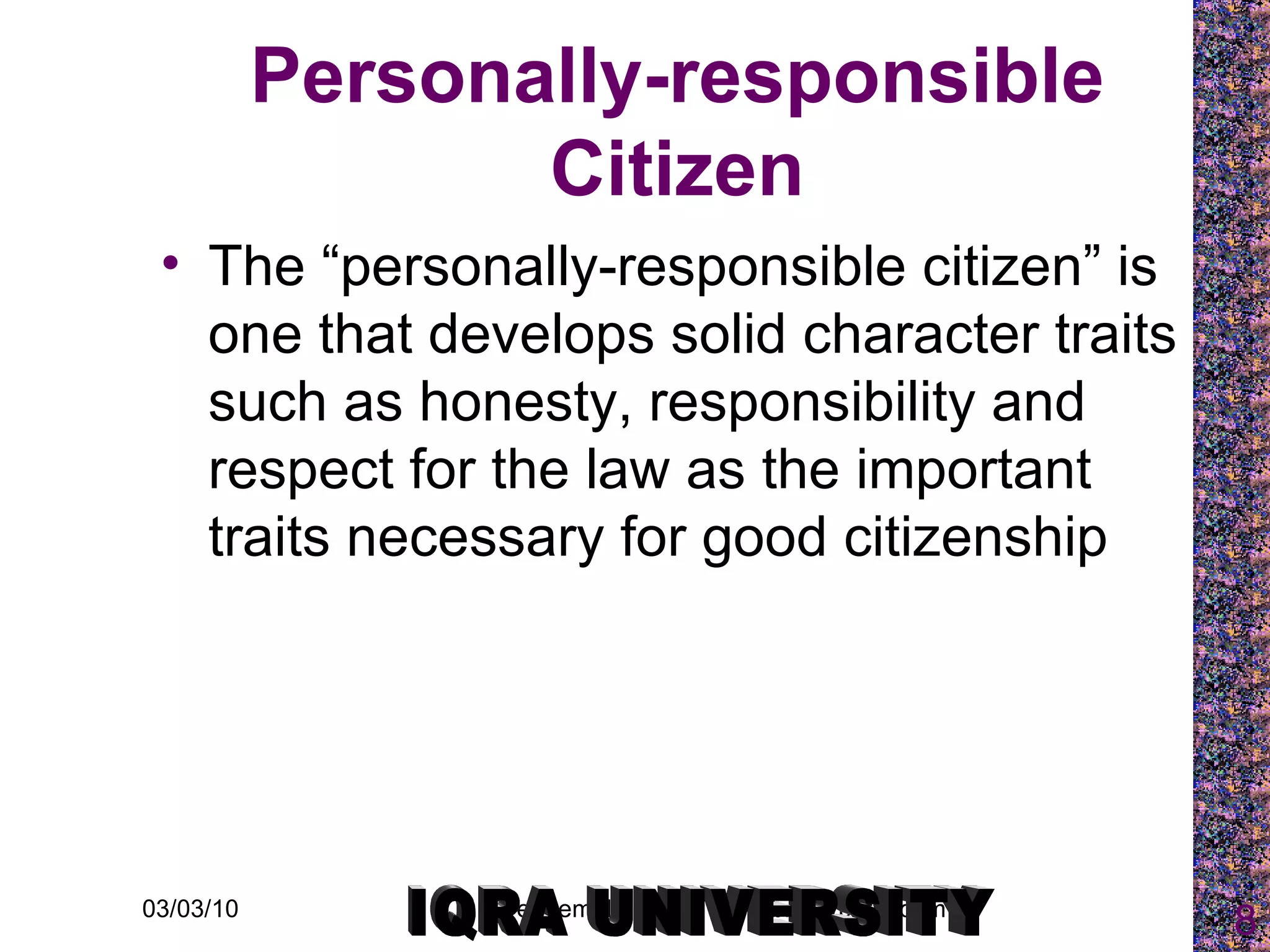 Personally-responsible Citizen The “personally-responsible citizen” is one that develops solid character traits such as honesty, responsibility and respect for the law as the important traits necessary for good citizenship IQRA UNIVERSITY 