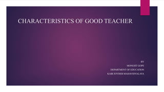 CHARACTERISTICS OF GOOD TEACHER
BY
MONOJIT GOPE
DEPARTMENT OF EDUCATION
KABI JOYDEB MAHAVIDYALAYA
 