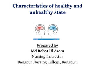 Characteristics of healthy and
unhealthy state
Prepared by
Md Rahat Ul Azam
Nursing Instructor
Rangpur Nursing College, Rangpur.
 